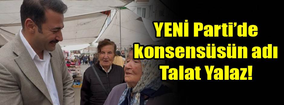 YENİ Parti’de konsensüsün adı Talat Yalaz!