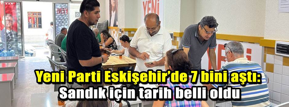 Yeni Parti Eskişehir’de 7 bini aştı: Sandık için tarih belli oldu