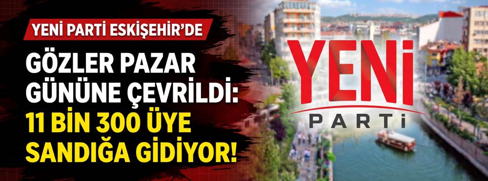 Yeni Parti Eskişehir’de gözler pazar gününe çevrildi: 11 bin 300 üye sandığa gidiyor!