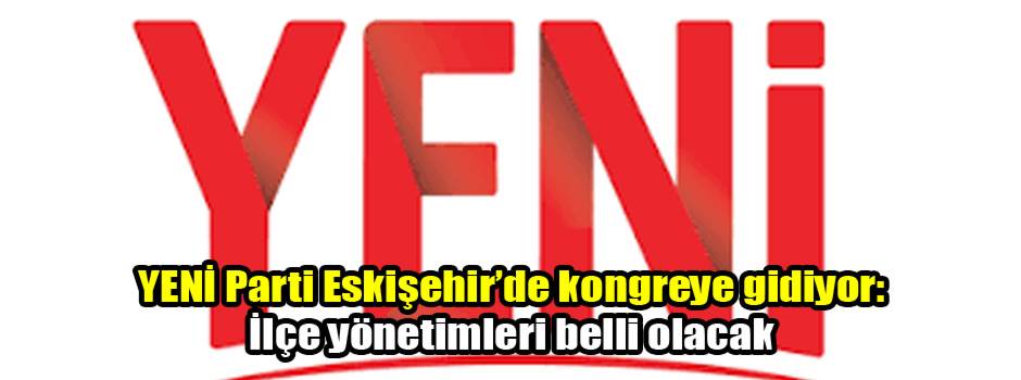 YENİ Parti Eskişehir’de kongreye gidiyor: İlçe yönetimleri belli olacak