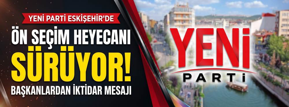 Yeni Parti Eskişehir’de ön seçim heyecanı sürüyor: Başkanlardan iktidar mesajı