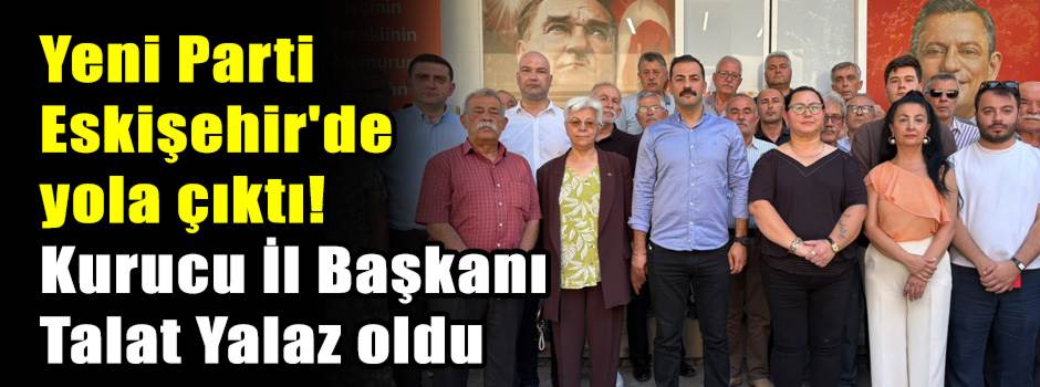 Yeni Parti Eskişehir'de yola çıktı: Kurucu İl Başkanı Talat Yalaz oldu!