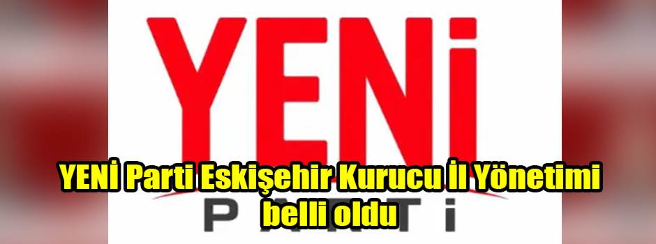YENİ Parti Eskişehir Kurucu İl Yönetimi belli oldu