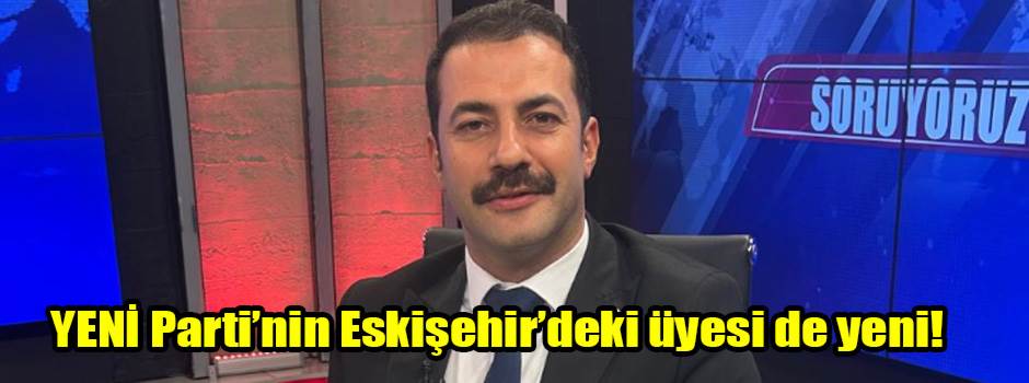 YENİ Parti’nin Eskişehir’deki üyesi de yeni!