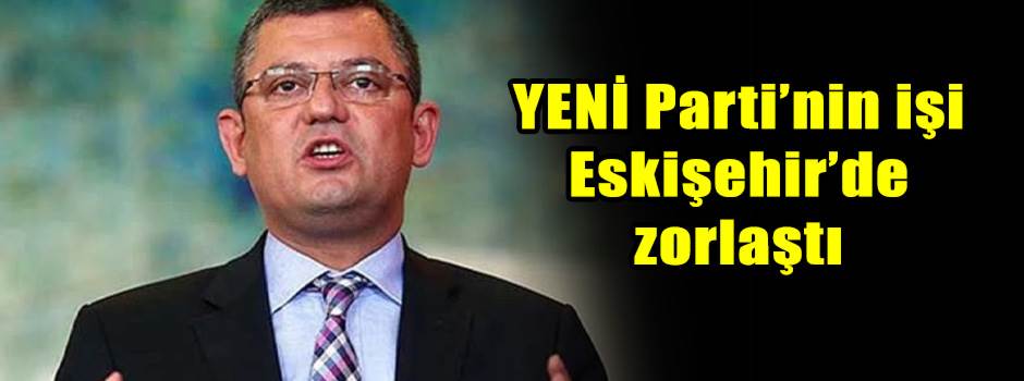 YENİ Parti’nin işi Eskişehir’de zorlaştı