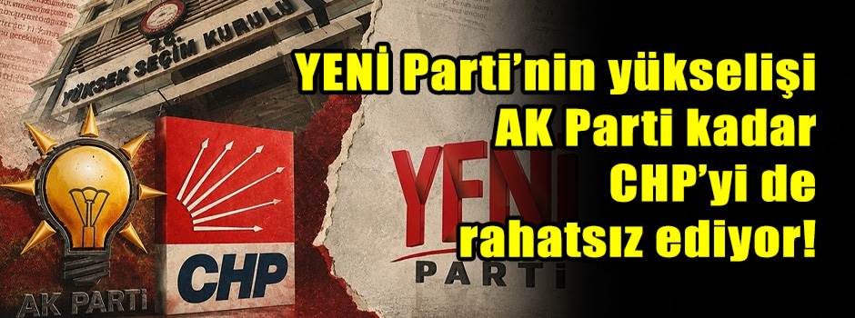 YENİ Parti’nin yükselişi AK Parti kadar CHP’yi de rahatsız ediyor!