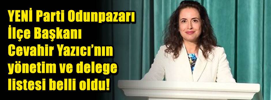 YENİ Parti Odunpazarı İlçe Başkanı Cevahir Yazıcı'nın yönetim ve delege listesi belli oldu!
