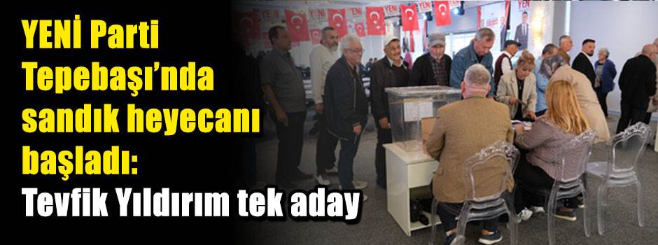 YENİ Parti Tepebaşı’nda sandık heyecanı başladı: Tevfik Yıldırım tek aday