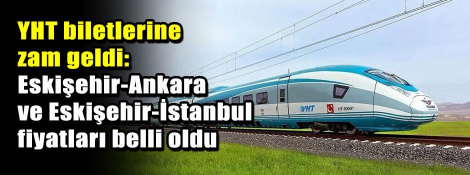 YHT biletlerine zam geldi: Eskişehir-Ankara ve Eskişehir-İstanbul fiyatları belli oldu