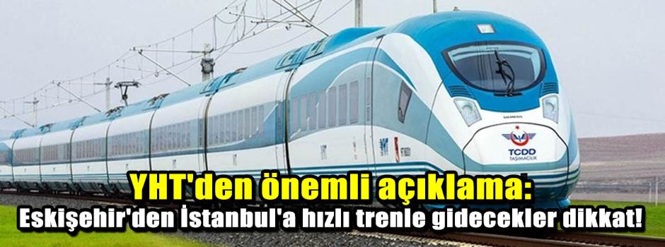 YHT'den önemli açıklama: Eskişehir'den İstanbul'a hızlı trenle gidecekler dikkat!
