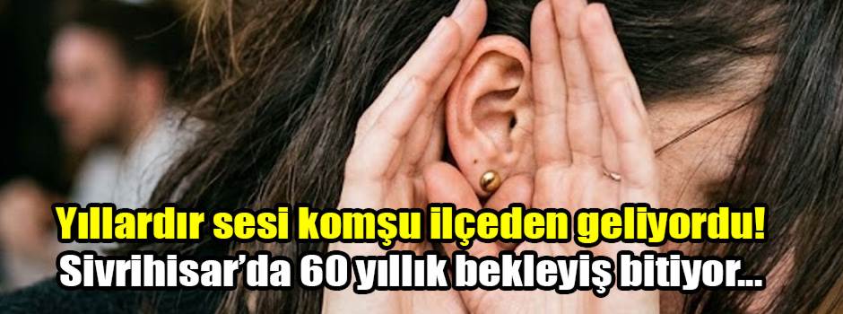 Yıllardır sesi komşu ilçeden geliyordu! Sivrihisar’da 60 yıllık bekleyiş bitiyor...