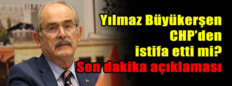 Yılmaz Büyükerşen CHP’den istifa etti mi? Son…