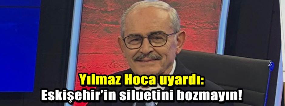 Yılmaz Hoca uyardı: Eskişehir’in siluetini bozmayın!