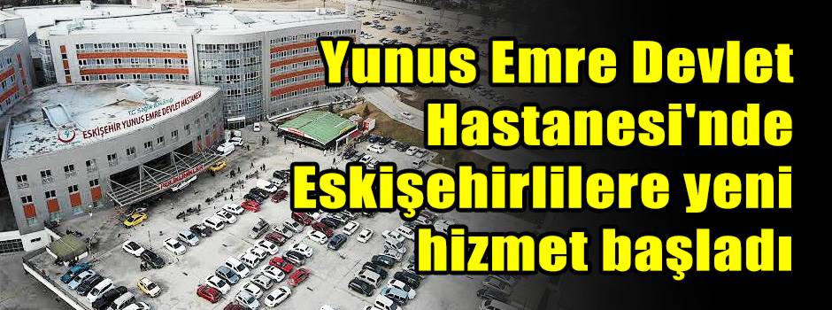 Yunus Emre Devlet Hastanesi'nde Eskişehirlilere yeni hizmet başladı