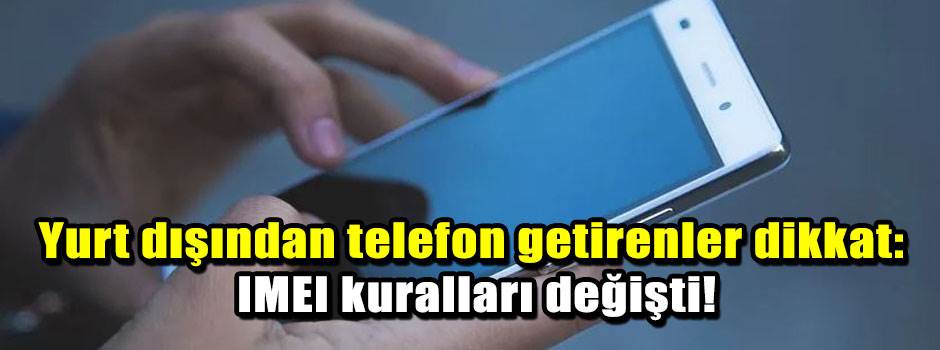 Yurt dışından telefon getirenler dikkat: IMEI kuralları değişti!
