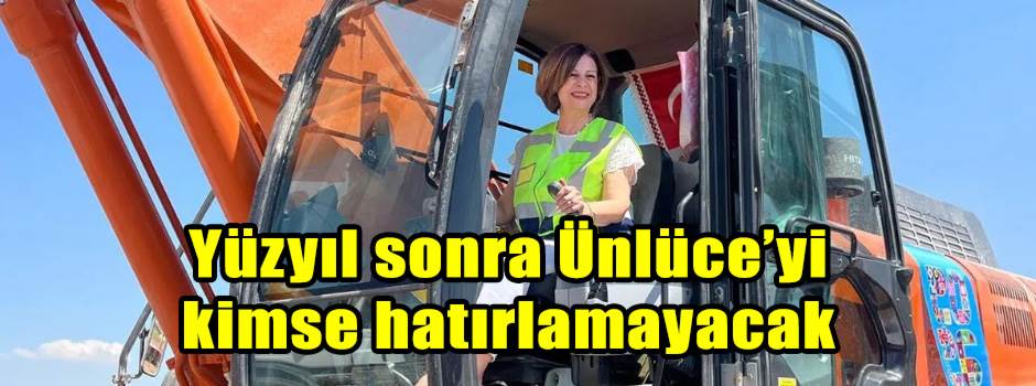 Yüzyıl sonra Ünlüce’yi kimse hatırlamayacak